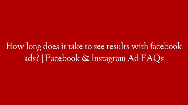 How long does it take to see results with facebook ads? | Facebook & Instagram Ad FAQs