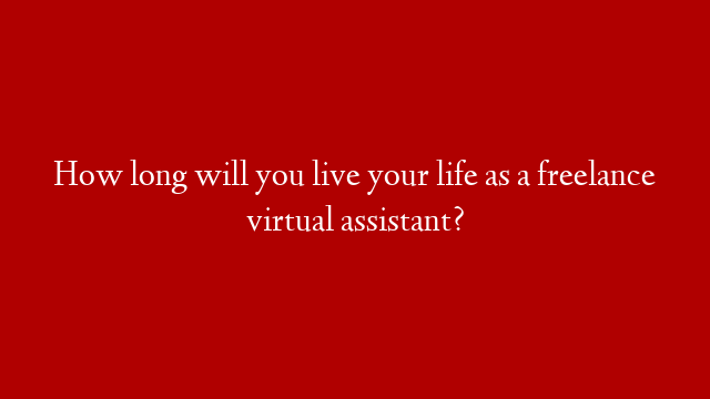 How long will you live your life as a freelance virtual assistant?