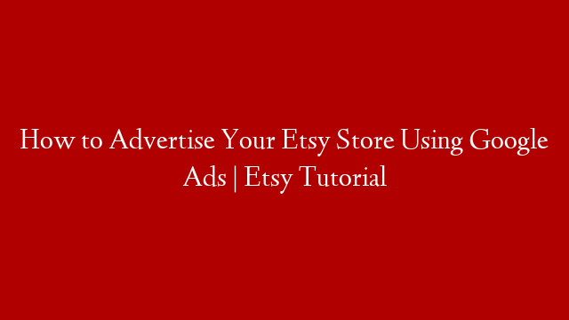 How to Advertise Your Etsy Store Using Google Ads  | Etsy Tutorial