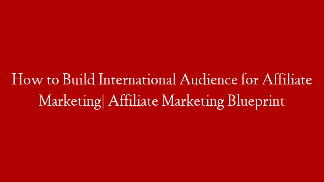 How to Build International Audience for Affiliate Marketing| Affiliate Marketing Blueprint