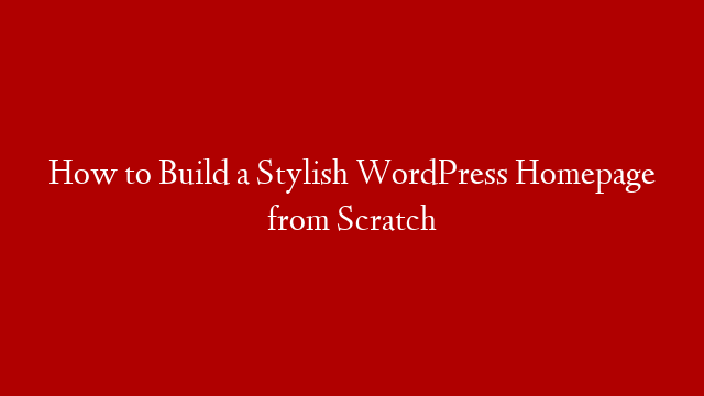 How to Build a Stylish WordPress Homepage from Scratch