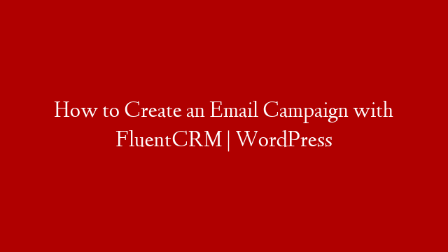 How to Create an Email Campaign with FluentCRM | WordPress
