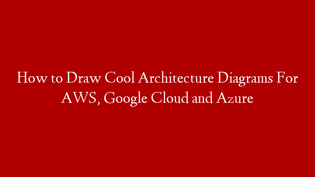 How to Draw Cool Architecture Diagrams For AWS, Google Cloud and Azure