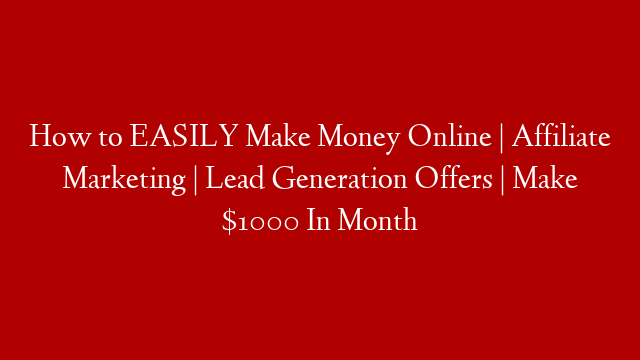How to EASILY Make Money Online | Affiliate Marketing | Lead Generation Offers | Make $1000 In Month
