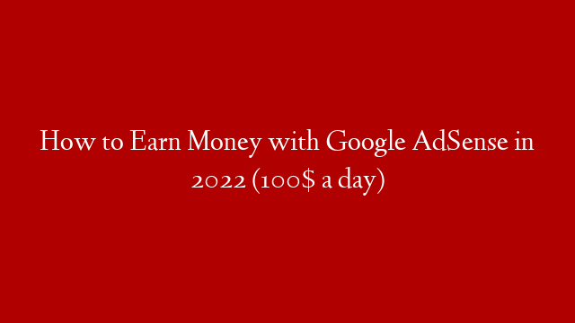 How to Earn Money with Google AdSense in 2022 (100$ a day)