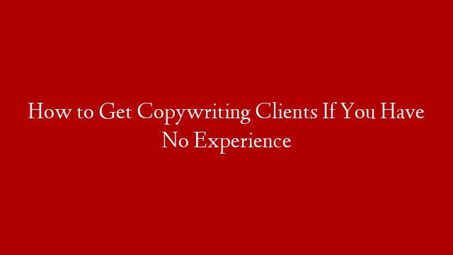 How to Get Copywriting Clients If You Have No Experience