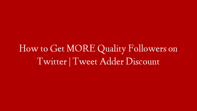 How to Get MORE Quality Followers on Twitter | Tweet Adder Discount