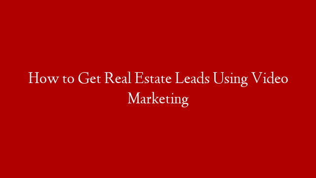 How to Get Real Estate Leads Using Video Marketing