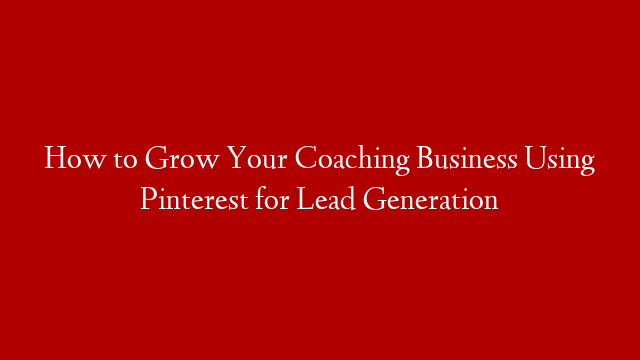 How to Grow Your Coaching Business Using Pinterest for Lead Generation