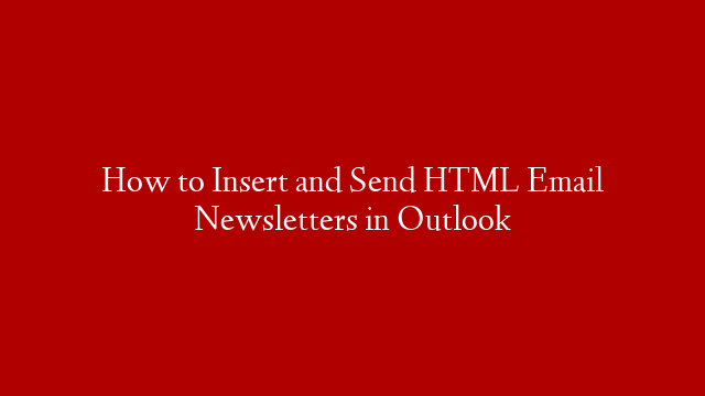 How to Insert and Send HTML Email Newsletters in Outlook