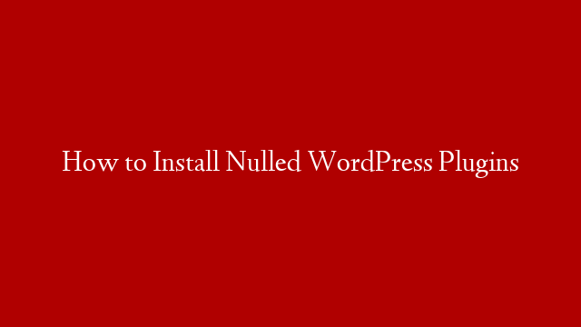 How to Install Nulled WordPress Plugins