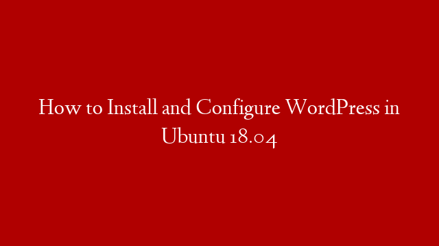 How to Install and Configure WordPress in Ubuntu 18.04