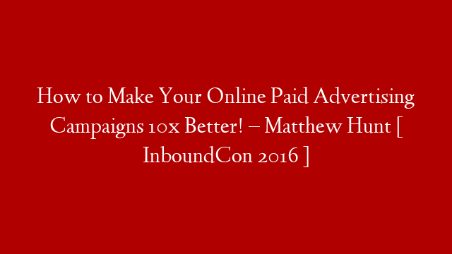 How to Make Your Online Paid Advertising Campaigns 10x Better! – Matthew Hunt [ InboundCon 2016 ]
