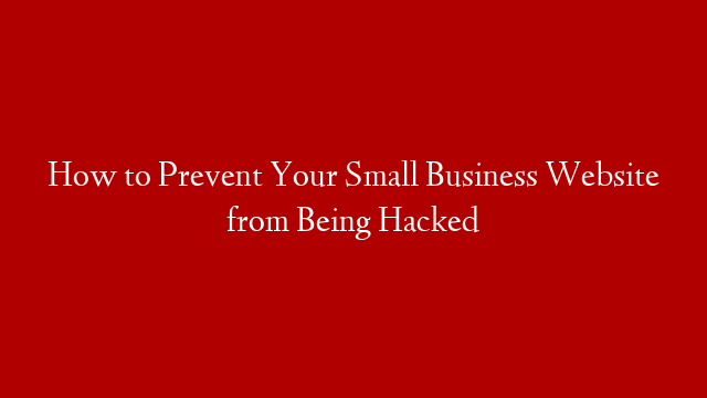 How to Prevent Your Small Business Website from Being Hacked