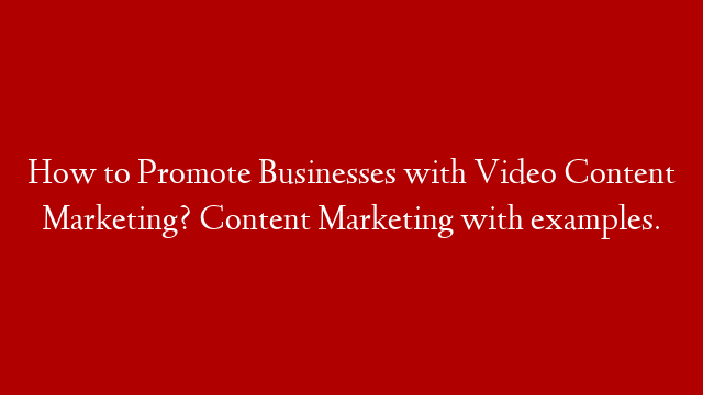 How to Promote Businesses with Video Content Marketing? Content Marketing with examples.