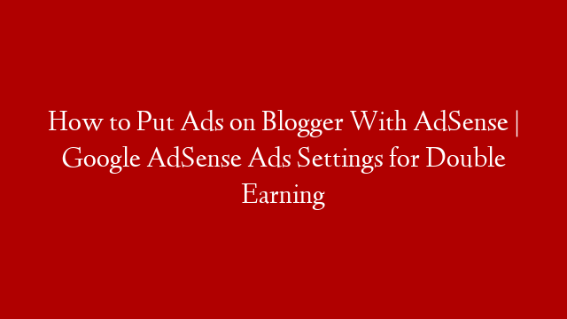 How to Put Ads on Blogger With AdSense | Google AdSense Ads Settings for Double Earning post thumbnail image
