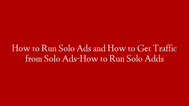 How to Run Solo Ads and How to Get Traffic from Solo Ads-How to Run Solo Adds