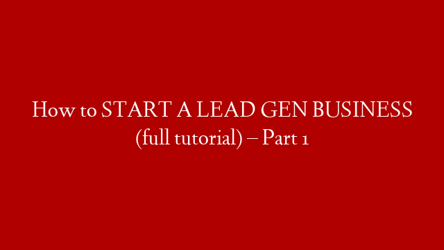 How to START A LEAD GEN BUSINESS (full tutorial) – Part 1