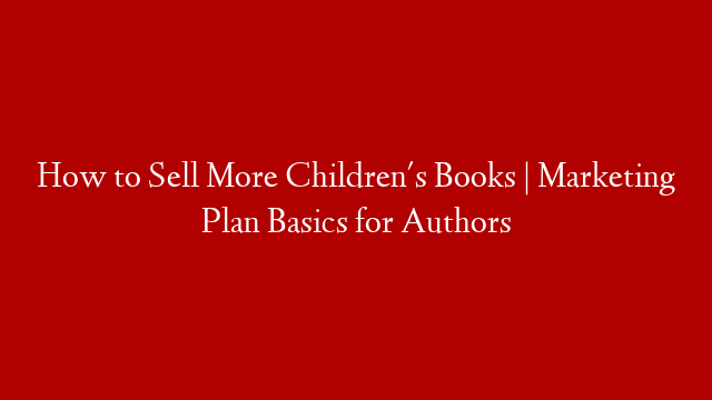 How to Sell More Children's Books | Marketing Plan Basics for Authors