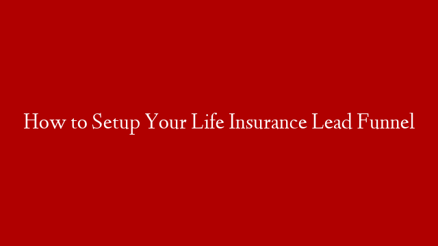How to Setup Your Life Insurance Lead Funnel