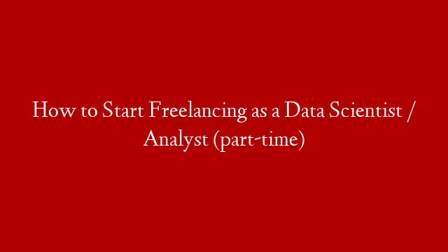 How to Start Freelancing as a Data Scientist / Analyst (part-time)