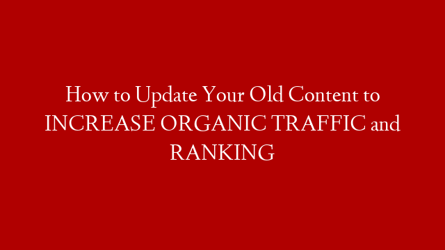 How to Update Your Old Content to INCREASE ORGANIC TRAFFIC and RANKING