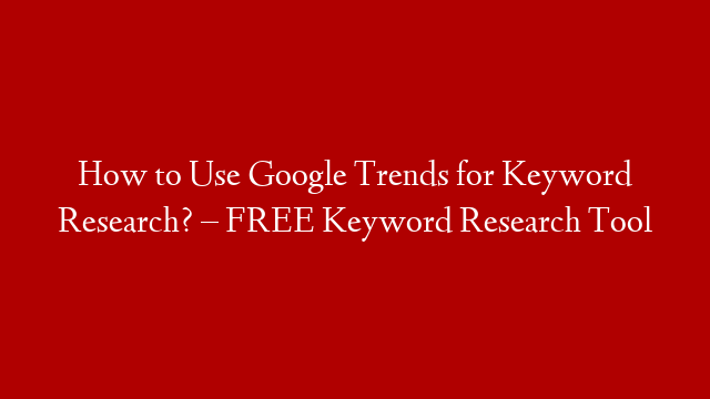 How to Use Google Trends for Keyword Research? – FREE Keyword Research Tool