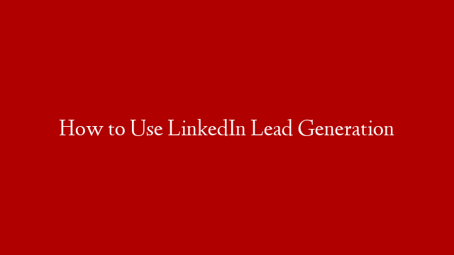 How to Use LinkedIn Lead Generation