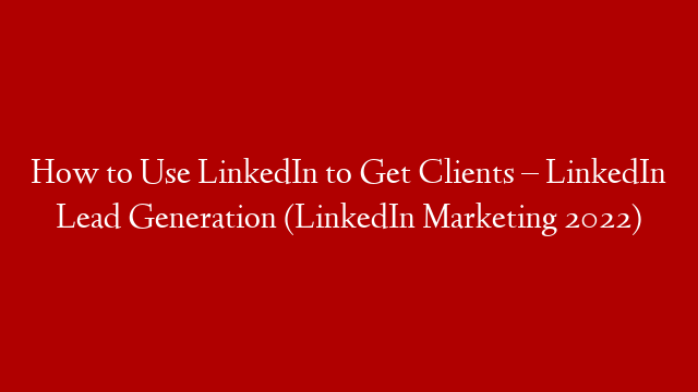 How to Use LinkedIn to Get Clients – LinkedIn Lead Generation (LinkedIn Marketing 2022)