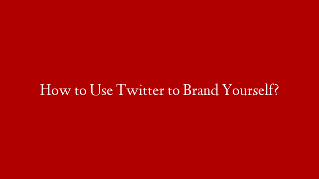 How to Use Twitter to Brand Yourself?