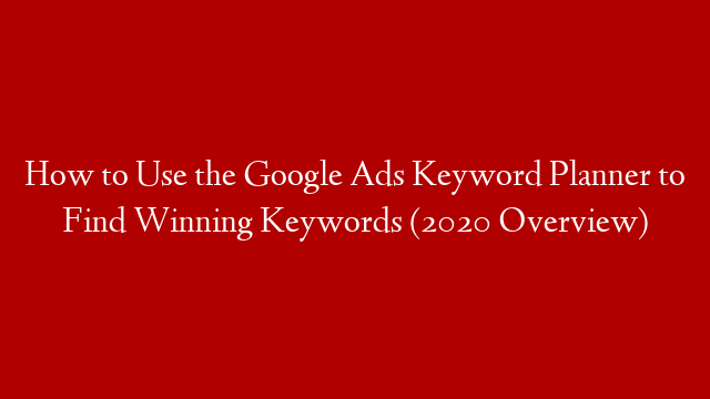 How to Use the Google Ads Keyword Planner to Find Winning Keywords (2020 Overview)