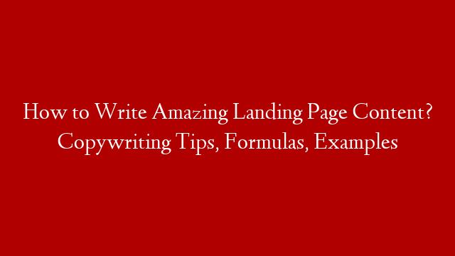 How to Write Amazing Landing Page Content? Copywriting Tips, Formulas, Examples