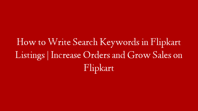 How to Write Search Keywords in Flipkart Listings | Increase Orders and Grow Sales on Flipkart