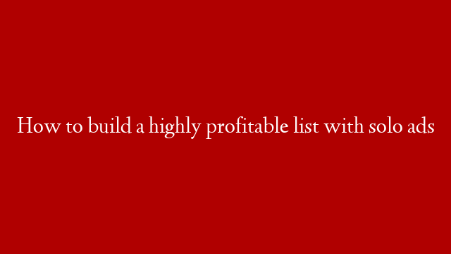 How to build a highly profitable list with solo ads