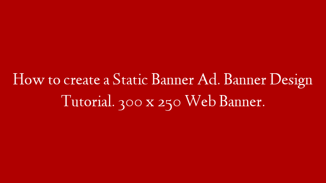 How to create a Static Banner Ad.  Banner Design Tutorial. 300 x 250 Web Banner.