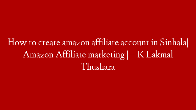How to create amazon affiliate account in Sinhala| Amazon Affiliate marketing | – K Lakmal Thushara