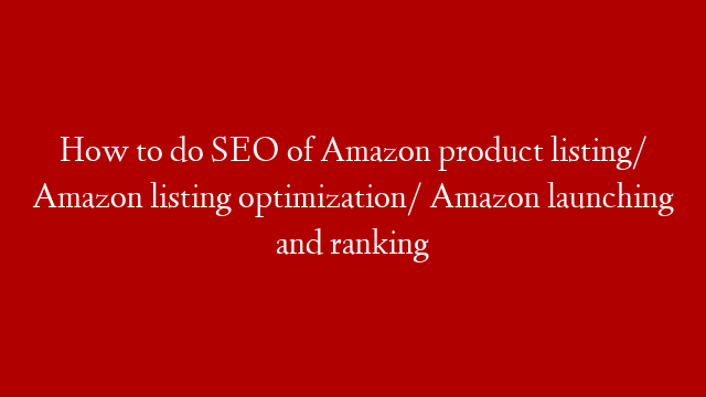 How to do SEO of Amazon product listing/ Amazon listing optimization/ Amazon launching and ranking