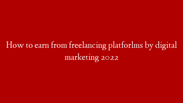 How to earn from freelancing platforlms by digital marketing 2022