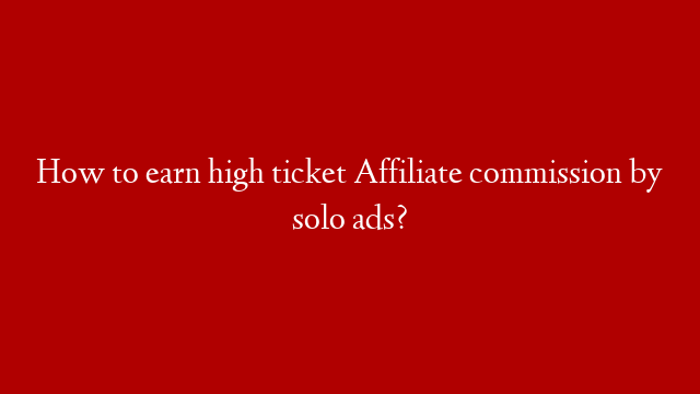 How to earn high ticket Affiliate commission by solo ads?