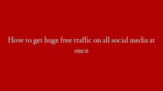 How to get huge free traffic on all social media at once