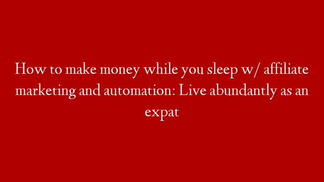 How to make money while you sleep w/ affiliate marketing and automation: Live abundantly as an expat