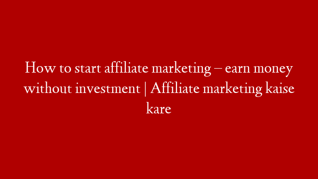 How to start affiliate marketing – earn money without investment | Affiliate marketing kaise kare