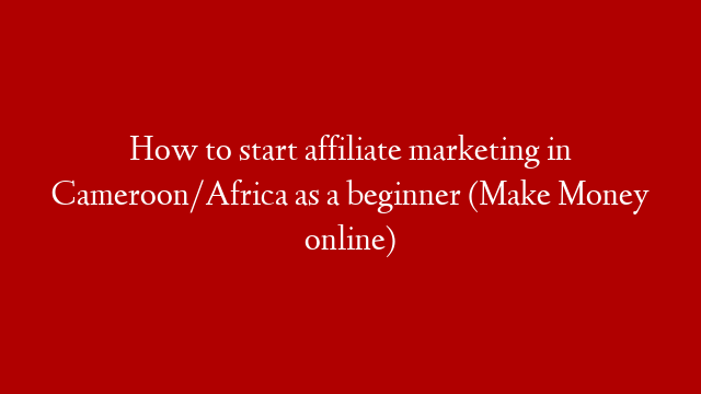 How to start affiliate marketing in Cameroon/Africa as a beginner (Make Money online)