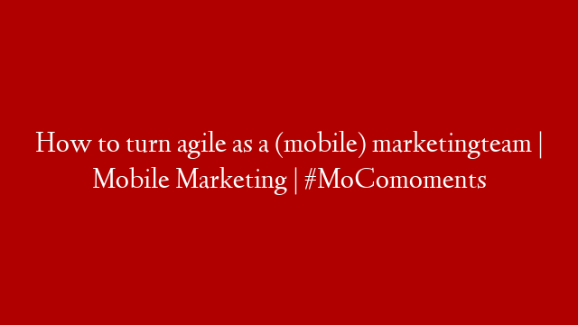How to turn agile as a (mobile) marketingteam | Mobile Marketing | #MoComoments