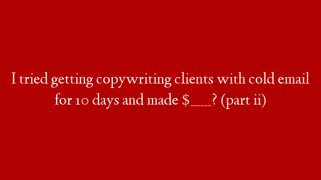 I tried getting copywriting clients with cold email for 10 days and made $______? (part ii)