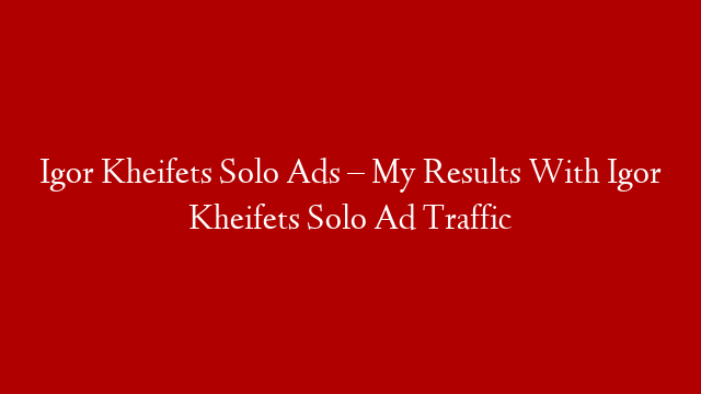 Igor Kheifets Solo Ads – My Results With Igor Kheifets Solo Ad Traffic