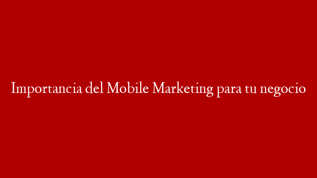 Importancia del Mobile Marketing para tu negocio