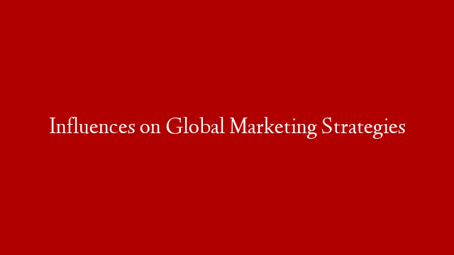 Influences on Global Marketing Strategies