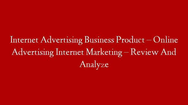 Internet Advertising Business Product – Online Advertising Internet Marketing – Review And Analyze