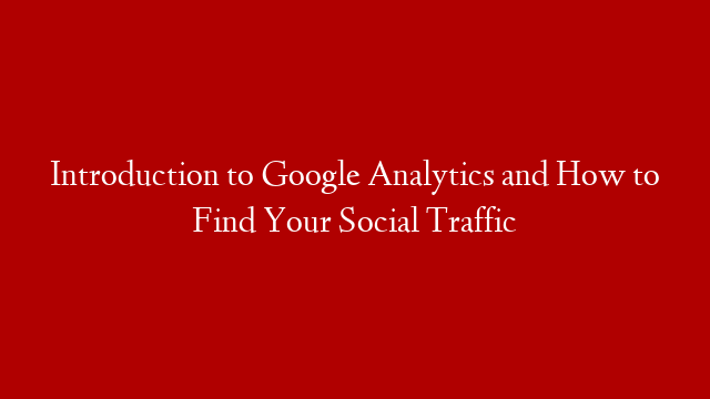 Introduction to Google Analytics and How to Find Your Social Traffic